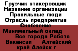 Грузчик-стикеровщик › Название организации ­ Правильные люди › Отрасль предприятия ­ Снабжение › Минимальный оклад ­ 24 000 - Все города Работа » Вакансии   . Алтайский край,Алейск г.